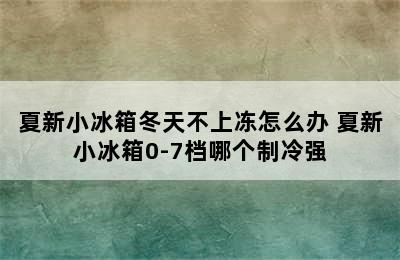 夏新小冰箱冬天不上冻怎么办 夏新小冰箱0-7档哪个制冷强